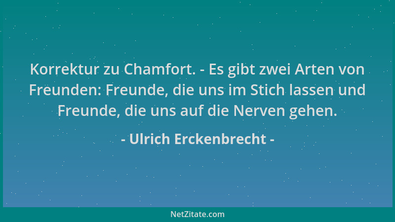Ulrich Erckenbrecht - Korrektur zu Chamfort. - Es gibt zwei Arten von Freunden: Freunde, die uns im Stich lassen und Freund...