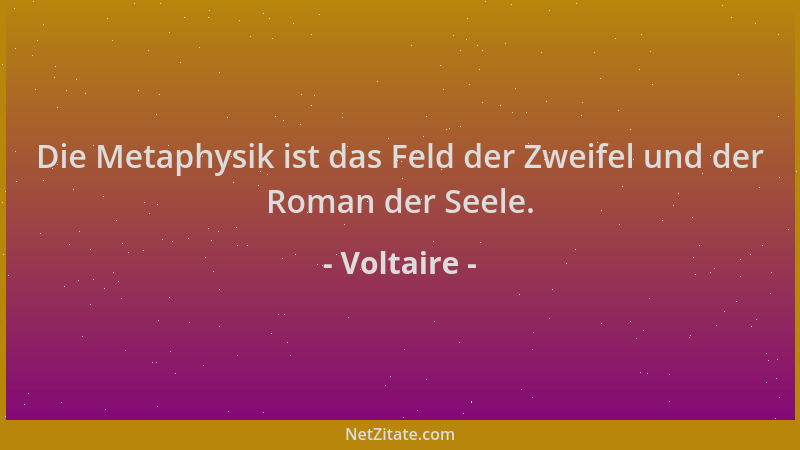 Voltaire - Die Metaphysik ist das Feld der Zweifel und der Roman der Seele....