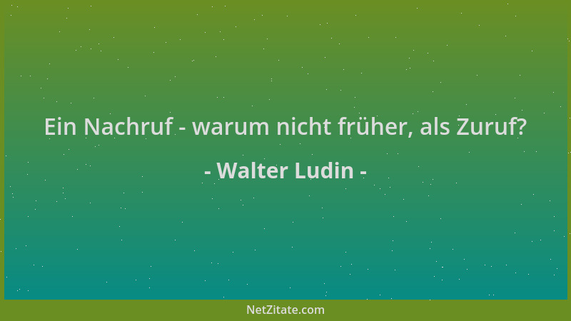 Walter Ludin - Ein Nachruf - warum nicht früher, als Zuruf?...
