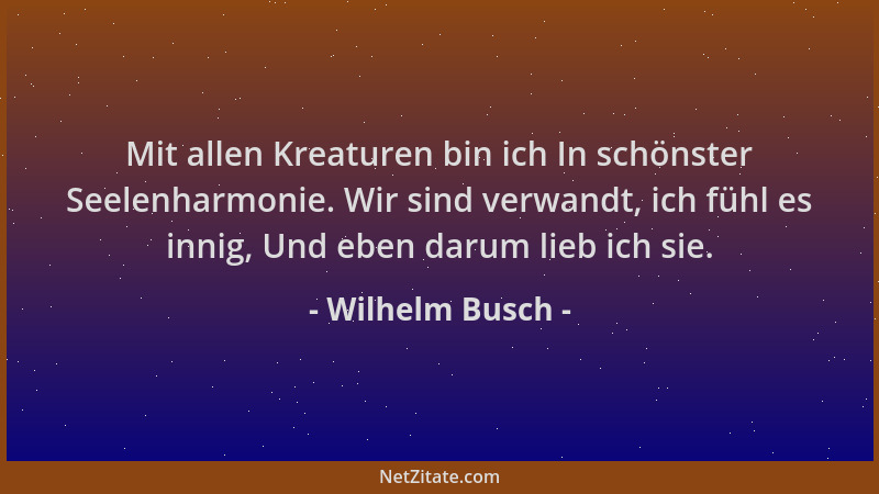 Wilhelm Busch - Mit allen Kreaturen bin ich In schönster Seelenharmonie. Wir sind verwandt, ich fühl es innig, Und eben dar...