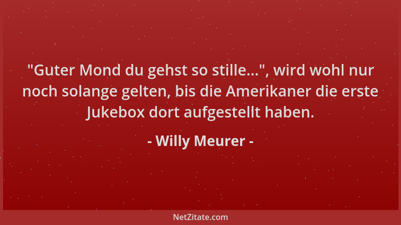 Willy Meurer -  "Guter Mond du gehst so stille... ", wird wohl nur noch solange gelten, bis die Amerikaner die erste Jukebox...