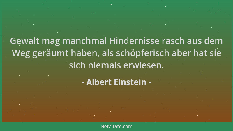 Albert Einstein - Gewalt mag manchmal Hindernisse rasch aus dem Weg geräumt haben, als schöpferisch aber hat sie sich niema...