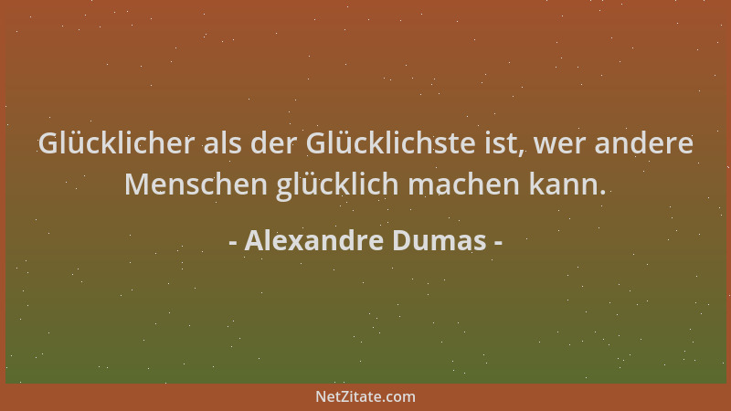 Alexandre Dumas - Glücklicher als der Glücklichste ist, wer andere Menschen glücklich machen kann....