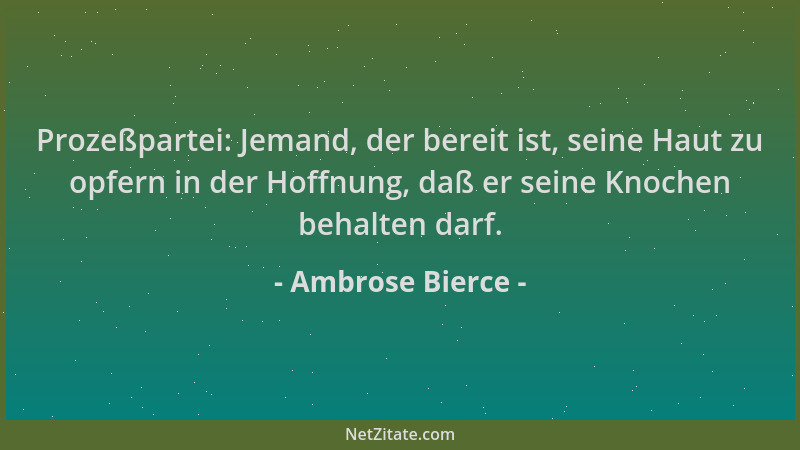 Ambrose Bierce - Prozeßpartei: Jemand, der bereit ist, seine Haut zu opfern in der Hoffnung, daß er seine Knochen behalten...