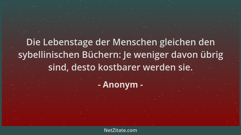 Anonym - Die Lebenstage der Menschen gleichen den sybellinischen Büchern: Je weniger davon übrig sind, desto kostbarer werd...