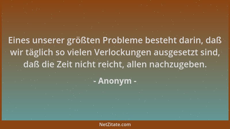 Anonym - Eines unserer größten Probleme besteht darin, daß wir täglich so vielen Verlockungen ausgesetzt sind, daß die Zeit...