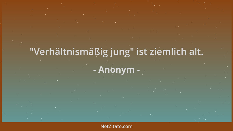 Anonym -  "Verhältnismäßig jung " ist ziemlich alt....
