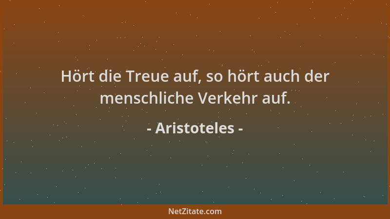 Aristoteles - Hört die Treue auf, so hört auch der menschliche Verkehr auf....