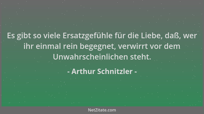 Arthur Schnitzler - Es gibt so viele Ersatzgefühle für die Liebe, daß, wer ihr einmal rein begegnet, verwirrt vor dem Unwah...