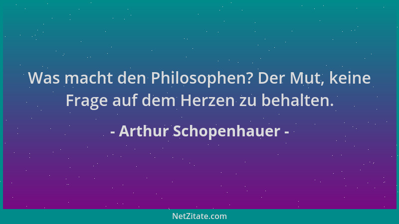 Arthur Schopenhauer - Was macht den Philosophen? Der Mut, keine Frage auf dem Herzen zu behalten....