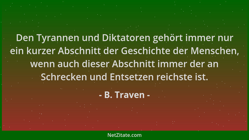 B. Traven - Den Tyrannen und Diktatoren gehört immer nur ein kurzer Abschnitt der Geschichte der Menschen, wenn auch dieser...
