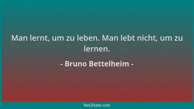 Bruno Bettelheim - Man lernt, um zu leben. Man lebt nicht, um zu lernen....
