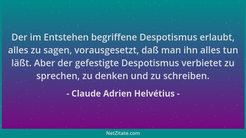 Claude Adrien Helvétius - Der im Entstehen begriffene Despotismus erlaubt, alles zu sagen, vorausgesetzt, daß man ihn alles...