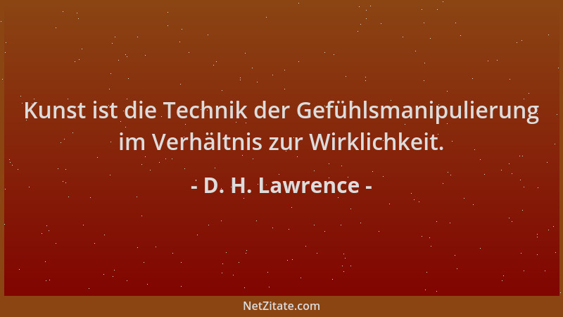 D. H. Lawrence - Kunst ist die Technik der Gefühlsmanipulierung im Verhältnis zur Wirklichkeit....