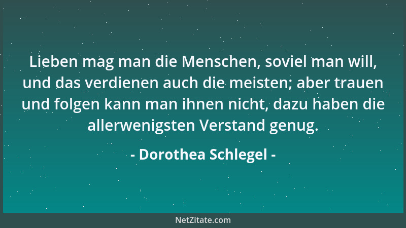 Dorothea Schlegel - Lieben mag man die Menschen, soviel man will, und das verdienen auch die meisten; aber trauen und folge...
