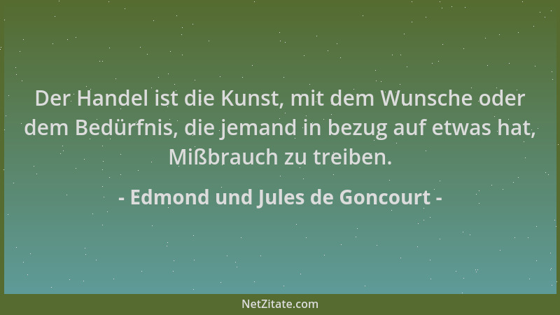 Edmond und Jules de Goncourt - Der Handel ist die Kunst, mit dem Wunsche oder dem Bedürfnis, die jemand in bezug auf etwas...