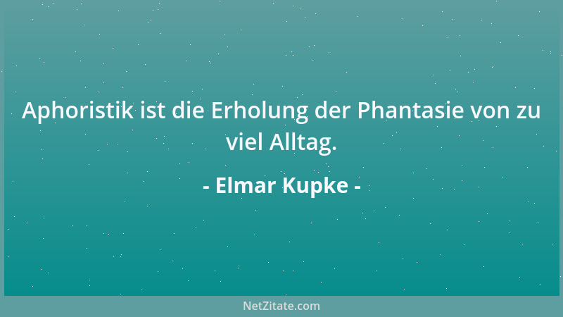 Elmar Kupke - Aphoristik ist die Erholung der Phantasie von zu viel Alltag....