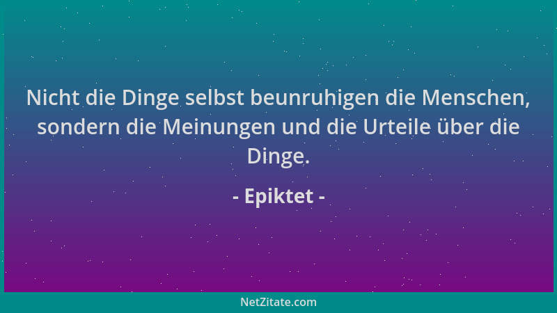 Epiktet - Nicht die Dinge selbst beunruhigen die Menschen, sondern die Meinungen und die Urteile über die Dinge....
