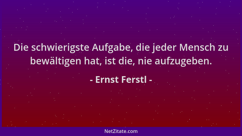 Ernst Ferstl - Die schwierigste Aufgabe, die jeder Mensch zu bewältigen hat, ist die, nie aufzugeben....