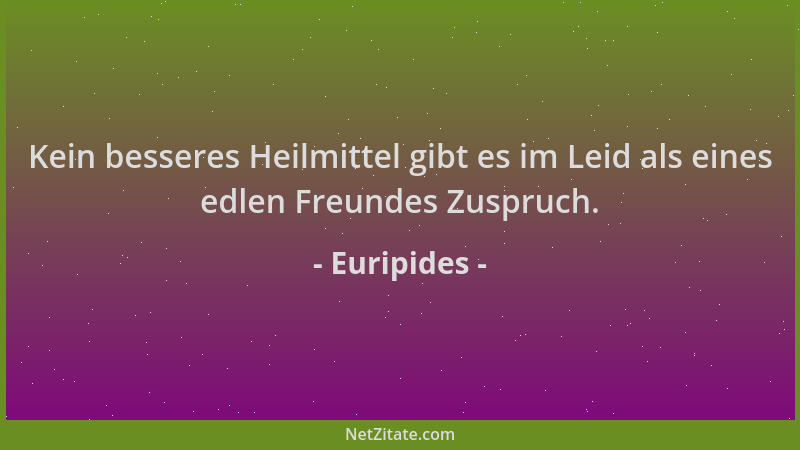 Euripides - Kein besseres Heilmittel gibt es im Leid als eines edlen Freundes Zuspruch....