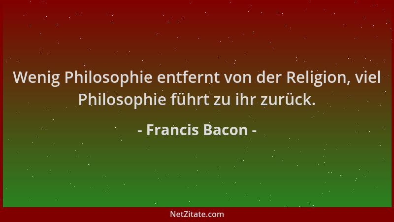 Francis Bacon - Wenig Philosophie entfernt von der Religion, viel Philosophie führt zu ihr zurück....