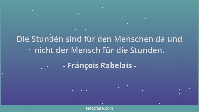 François Rabelais - Die Stunden sind für den Menschen da und nicht der Mensch für die Stunden....
