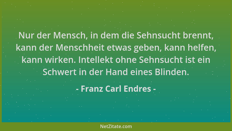 Franz Carl Endres - Nur der Mensch, in dem die Sehnsucht brennt, kann der Menschheit etwas geben, kann helfen, kann wirken....