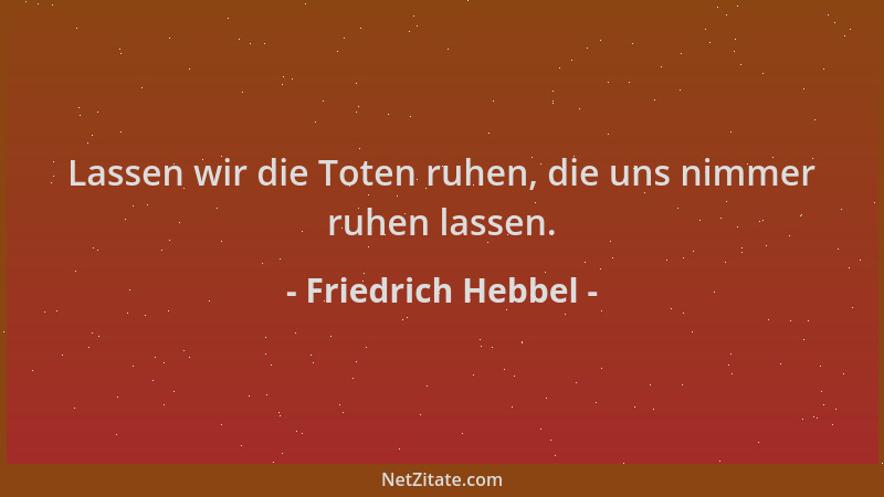 Friedrich Hebbel - Lassen wir die Toten ruhen, die uns nimmer ruhen lassen....