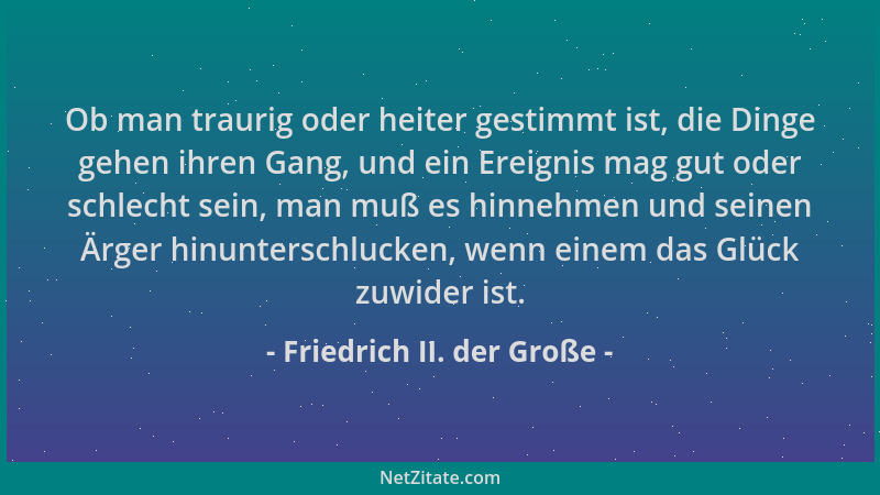 Friedrich II. der Große - Ob man traurig oder heiter gestimmt ist, die Dinge gehen ihren Gang, und ein Ereignis mag gut ode...