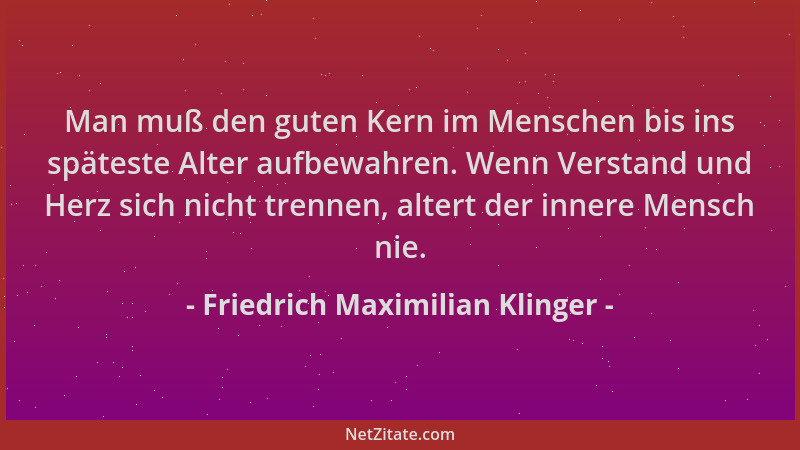 Friedrich Maximilian Klinger - Man muß den guten Kern im Menschen bis ins späteste Alter aufbewahren. Wenn Verstand und Her...