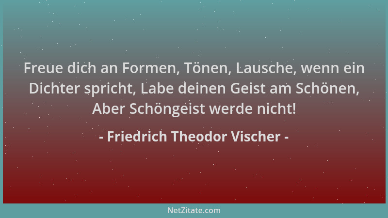 Friedrich Theodor Vischer - Freue dich an Formen, Tönen, Lausche, wenn ein Dichter spricht, Labe deinen Geist am Schönen, A...