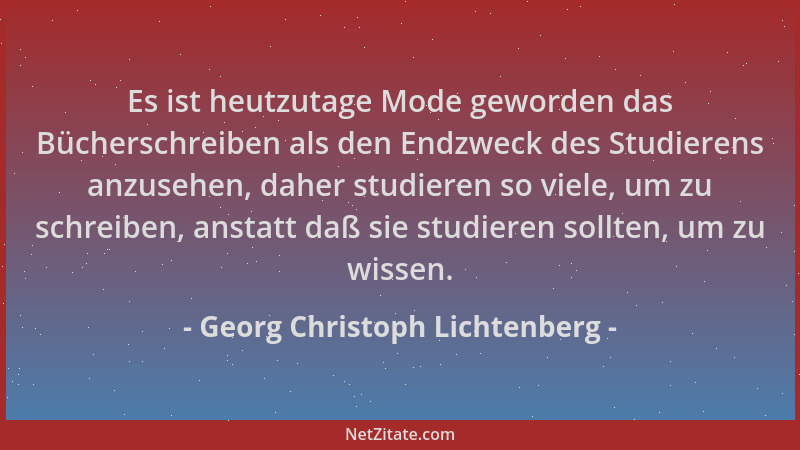 Georg Christoph Lichtenberg - Es ist heutzutage Mode geworden das Bücherschreiben als den Endzweck des Studierens anzusehen...