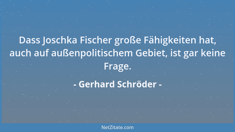 Gerhard Schröder - Dass Joschka Fischer große Fähigkeiten hat, auch auf außenpolitischem Gebiet, ist gar keine Frage....