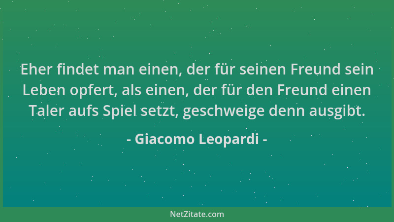 Giacomo Leopardi - Eher findet man einen, der für seinen Freund sein Leben opfert, als einen, der für den Freund einen Tale...