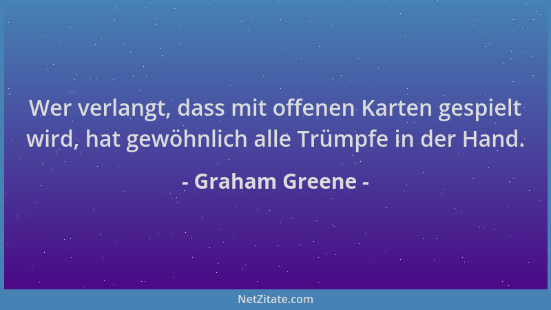 Graham Greene - Wer verlangt, dass mit offenen Karten gespielt wird, hat gewöhnlich alle Trümpfe in der Hand....