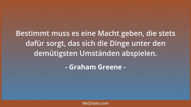 Graham Greene - Bestimmt muss es eine Macht geben, die stets dafür sorgt, das sich die Dinge unter den demütigsten Umstände...