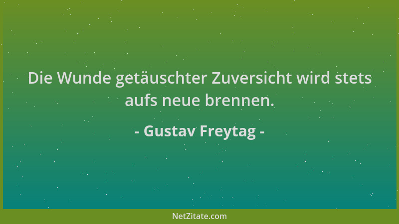 Gustav Freytag - Die Wunde getäuschter Zuversicht wird stets aufs neue brennen....