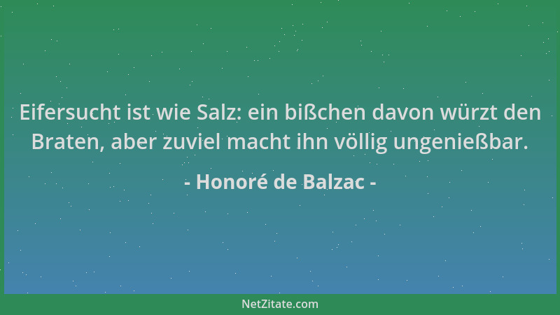 Honoré de Balzac - Eifersucht ist wie Salz: ein bißchen davon würzt den Braten, aber zuviel macht ihn völlig ungenießbar....