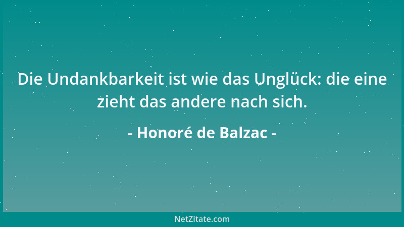 Honoré de Balzac - Die Undankbarkeit ist wie das Unglück: die eine zieht das andere nach sich....