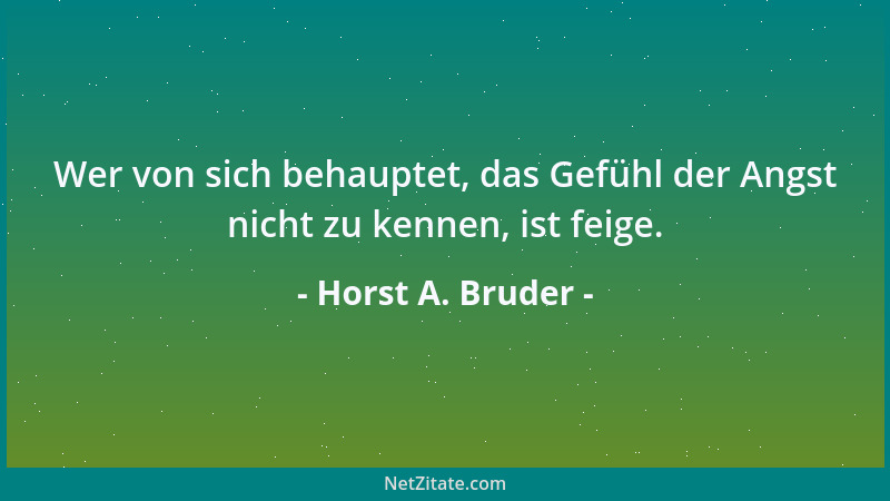 Horst A. Bruder - Wer von sich behauptet, das Gefühl der Angst nicht zu kennen, ist feige....