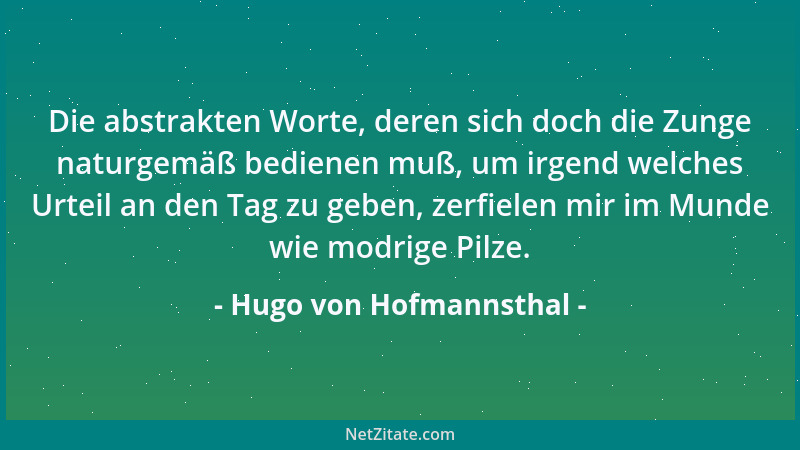 Hugo von Hofmannsthal - Die abstrakten Worte, deren sich doch die Zunge naturgemäß bedienen muß, um irgend welches Urteil a...