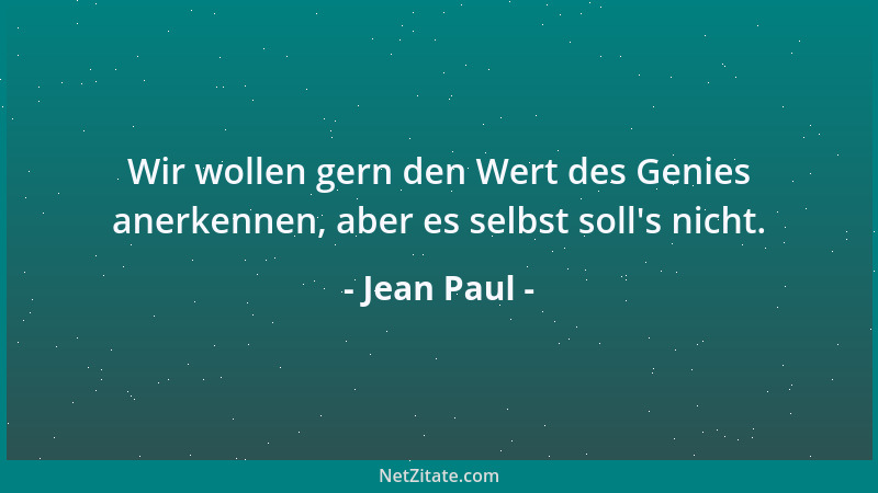 Jean Paul - Wir wollen gern den Wert des Genies anerkennen, aber es selbst soll 's nicht....