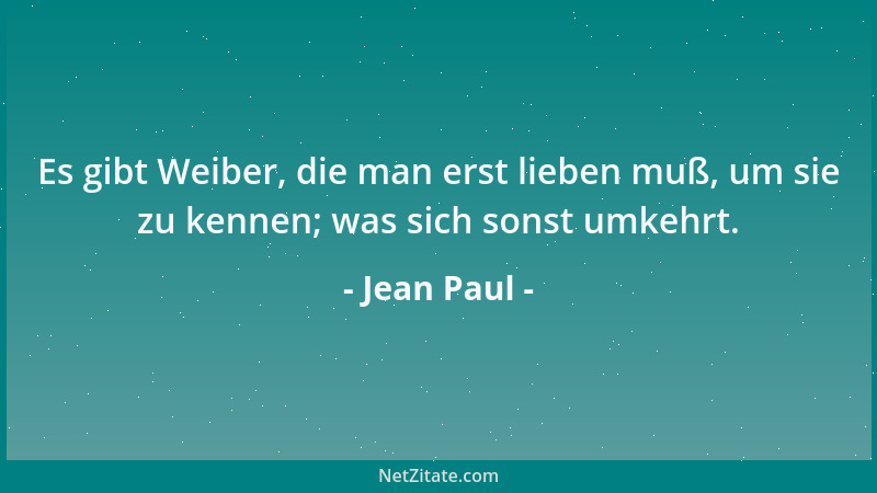 Jean Paul - Es gibt Weiber, die man erst lieben muß, um sie zu kennen; was sich sonst umkehrt....