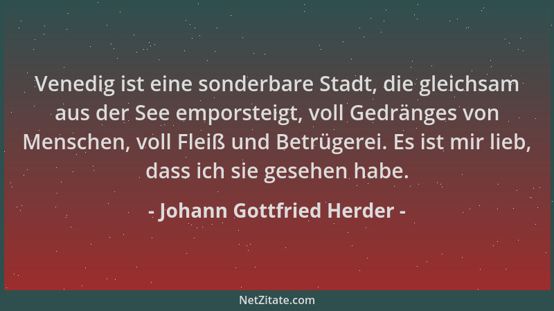 Johann Gottfried Herder - Venedig ist eine sonderbare Stadt, die gleichsam aus der See emporsteigt, voll Gedränges von Mens...