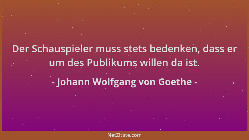 Johann Wolfgang von Goethe - Der Schauspieler muss stets bedenken, dass er um des Publikums willen da ist....