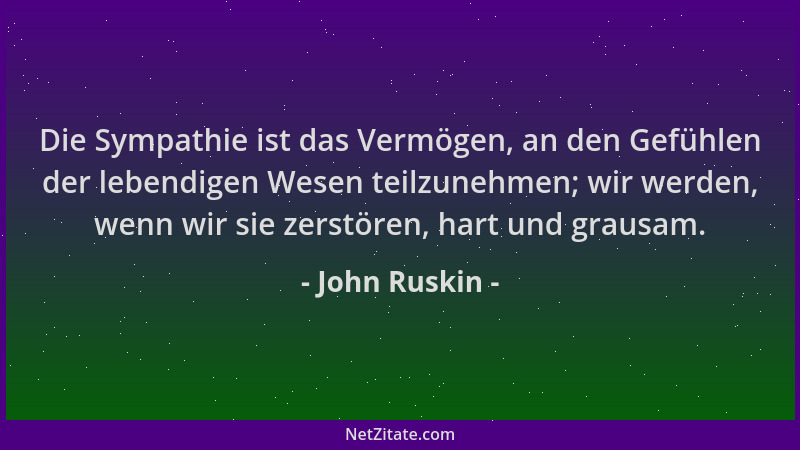 John Ruskin - Die Sympathie ist das Vermögen, an den Gefühlen der lebendigen Wesen teilzunehmen; wir werden, wenn wir sie z...