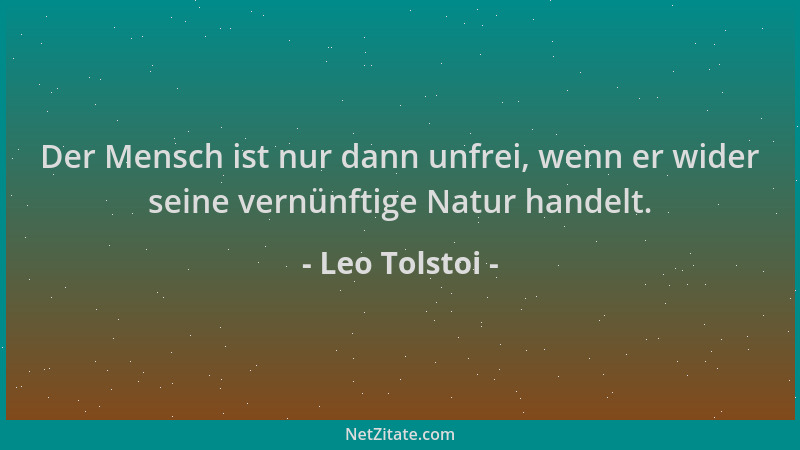 Leo Tolstoi - Der Mensch ist nur dann unfrei, wenn er wider seine vernünftige Natur handelt....