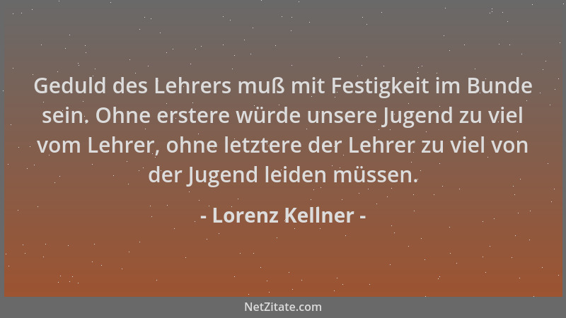 Lorenz Kellner - Geduld des Lehrers muß mit Festigkeit im Bunde sein. Ohne erstere würde unsere Jugend zu viel vom Lehrer,...