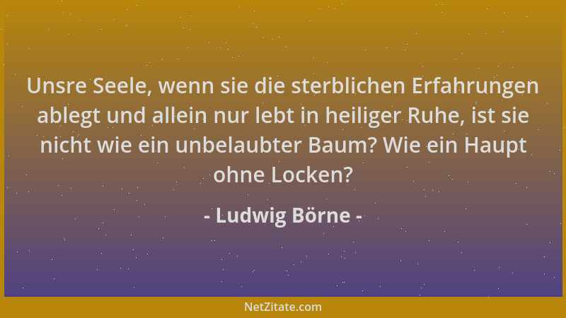 Ludwig Börne - Unsre Seele, wenn sie die sterblichen Erfahrungen ablegt und allein nur lebt in heiliger Ruhe, ist sie nicht...