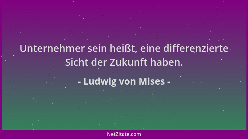 Ludwig von Mises - Unternehmer sein heißt, eine differenzierte Sicht der Zukunft haben....